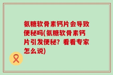 氨糖软骨素钙片会导致便秘吗(氨糖软骨素钙片引发便秘？看看专家怎么说)