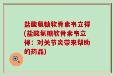 盐酸氨糖软骨素韦立得(盐酸氨糖软骨素韦立得：对关节炎带来帮助的药品)