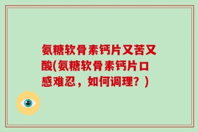 氨糖软骨素钙片又苦又酸(氨糖软骨素钙片口感难忍，如何调理？)