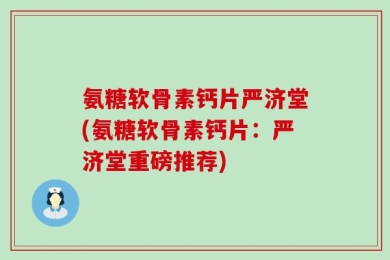 氨糖软骨素钙片严济堂(氨糖软骨素钙片：严济堂重磅推荐)