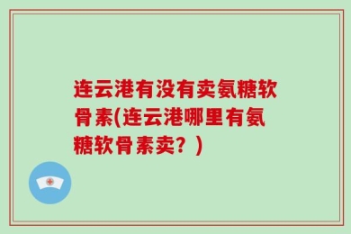 连云港有没有卖氨糖软骨素(连云港哪里有氨糖软骨素卖？)
