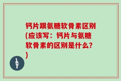 钙片跟氨糖软骨素区别(应该写：钙片与氨糖软骨素的区别是什么？)