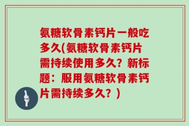 氨糖软骨素钙片一般吃多久(氨糖软骨素钙片需持续使用多久？新标题：服用氨糖软骨素钙片需持续多久？)