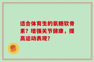适合体育生的氨糖软骨素？增强关节健康，提高运动表现？