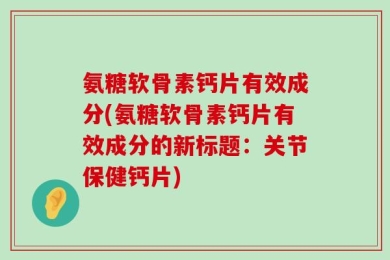 氨糖软骨素钙片有效成分(氨糖软骨素钙片有效成分的新标题：关节保健钙片)