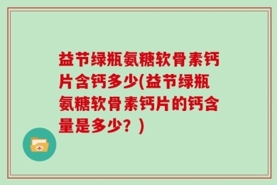 益节绿瓶氨糖软骨素钙片含钙多少(益节绿瓶氨糖软骨素钙片的钙含量是多少？)
