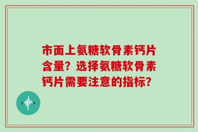 市面上氨糖软骨素钙片含量？选择氨糖软骨素钙片需要注意的指标？