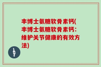 丰博士氨糖软骨素钙(丰博士氨糖软骨素钙：维护关节健康的有效方法)