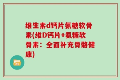 维生素d钙片氨糖软骨素(维D钙片+氨糖软骨素：全面补充骨骼健康)