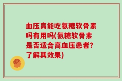 血压高能吃氨糖软骨素吗有用吗(氨糖软骨素是否适合高血压患者？了解其效果)