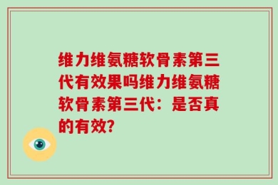 维力维氨糖软骨素第三代有效果吗维力维氨糖软骨素第三代：是否真的有效？