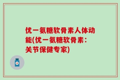 优一氨糖软骨素人体动能(优一氨糖软骨素：关节保健专家)
