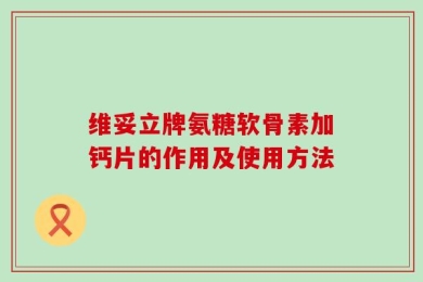 维妥立牌氨糖软骨素加钙片的作用及使用方法