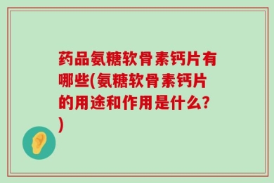 药品氨糖软骨素钙片有哪些(氨糖软骨素钙片的用途和作用是什么？)