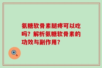 氨糖软骨素腿疼可以吃吗？解析氨糖软骨素的功效与副作用？