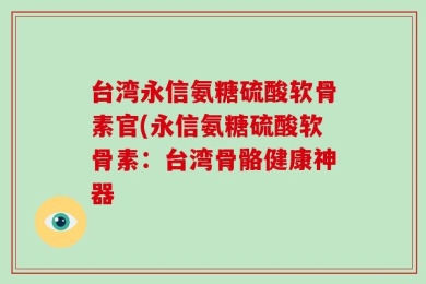 台湾永信氨糖硫酸软骨素官(永信氨糖硫酸软骨素：台湾骨骼健康神器