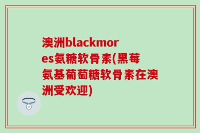 澳洲blackmores氨糖软骨素(黑莓氨基葡萄糖软骨素在澳洲受欢迎)