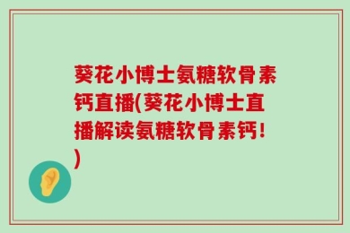 葵花小博士氨糖软骨素钙直播(葵花小博士直播解读氨糖软骨素钙！)