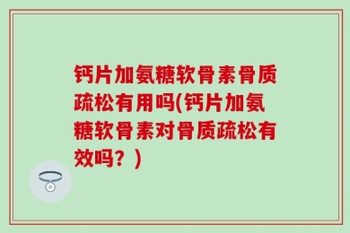 钙片加氨糖软骨素骨质疏松有用吗(钙片加氨糖软骨素对骨质疏松有效吗？)