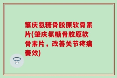 肇庆氨糖骨胶原软骨素片(肇庆氨糖骨胶原软骨素片，改善关节疼痛奏效)