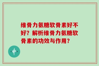 维骨力氨糖软骨素好不好？解析维骨力氨糖软骨素的功效与作用？