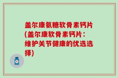 盖尔康氨糖软骨素钙片(盖尔康软骨素钙片：维护关节健康的优选选择)