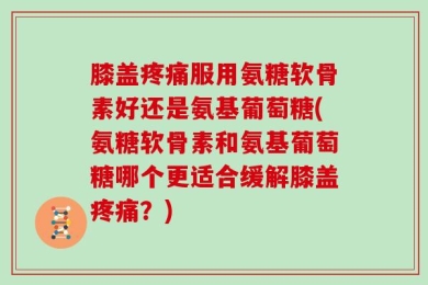 膝盖疼痛服用氨糖软骨素好还是氨基葡萄糖(氨糖软骨素和氨基葡萄糖哪个更适合缓解膝盖疼痛？)