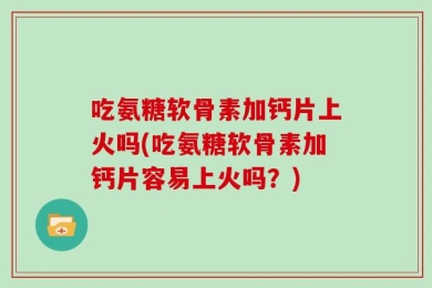 吃氨糖软骨素加钙片上火吗(吃氨糖软骨素加钙片容易上火吗？)