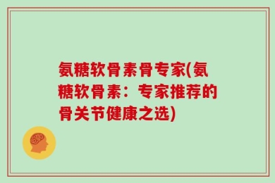 氨糖软骨素骨专家(氨糖软骨素：专家推荐的骨关节健康之选)