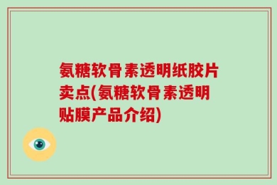 氨糖软骨素透明纸胶片卖点(氨糖软骨素透明贴膜产品介绍)