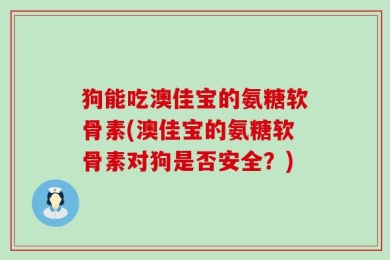 狗能吃澳佳宝的氨糖软骨素(澳佳宝的氨糖软骨素对狗是否安全？)