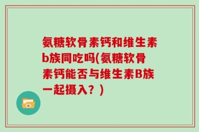 氨糖软骨素钙和维生素b族同吃吗(氨糖软骨素钙能否与维生素B族一起摄入？)
