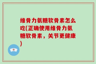 维骨力氨糖软骨素怎么吃(正确使用维骨力氨糖软骨素，关节更健康)