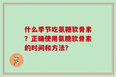 什么季节吃氨糖软骨素？正确使用氨糖软骨素的时间和方法？