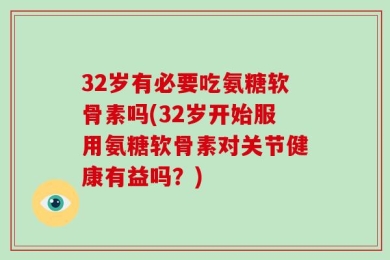 32岁有必要吃氨糖软骨素吗(32岁开始服用氨糖软骨素对关节健康有益吗？)
