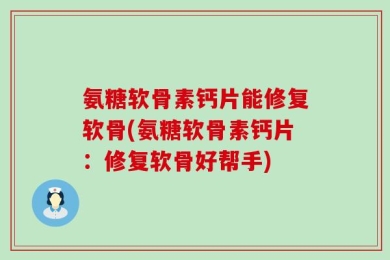 氨糖软骨素钙片能修复软骨(氨糖软骨素钙片：修复软骨好帮手)
