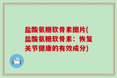 盐酸氨糖软骨素图片(盐酸氨糖软骨素：恢复关节健康的有效成分)