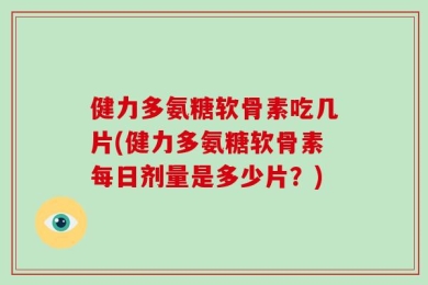 健力多氨糖软骨素吃几片(健力多氨糖软骨素每日剂量是多少片？)
