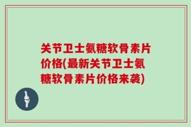 关节卫士氨糖软骨素片价格(最新关节卫士氨糖软骨素片价格来袭)