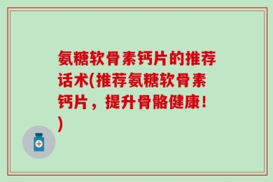 氨糖软骨素钙片的推荐话术(推荐氨糖软骨素钙片，提升骨骼健康！)