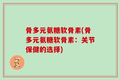 骨多元氨糖软骨素(骨多元氨糖软骨素：关节保健的选择)