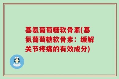 基氨葡萄糖软骨素(基氨葡萄糖软骨素：缓解关节疼痛的有效成分)