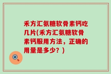 禾方汇氨糖软骨素钙吃几片(禾方汇氨糖软骨素钙服用方法，正确的用量是多少？)