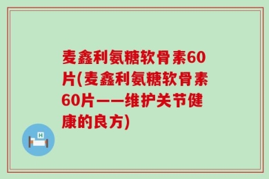 麦鑫利氨糖软骨素60片(麦鑫利氨糖软骨素60片——维护关节健康的良方)