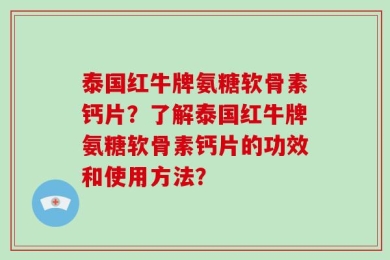 泰国红牛牌氨糖软骨素钙片？了解泰国红牛牌氨糖软骨素钙片的功效和使用方法？
