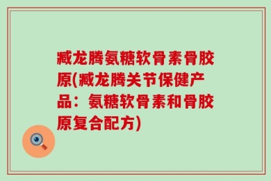 臧龙腾氨糖软骨素骨胶原(臧龙腾关节保健产品：氨糖软骨素和骨胶原复合配方)