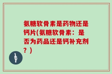 氨糖软骨素是药物还是钙片(氨糖软骨素：是否为药品还是钙补充剂？)