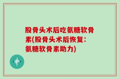 股骨头术后吃氨糖软骨素(股骨头术后恢复：氨糖软骨素助力)