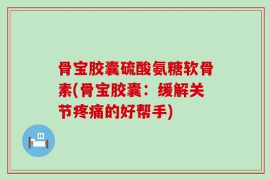 骨宝胶囊硫酸氨糖软骨素(骨宝胶囊：缓解关节疼痛的好帮手)