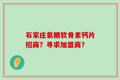 石家庄氨糖软骨素钙片招商？寻求加盟商？